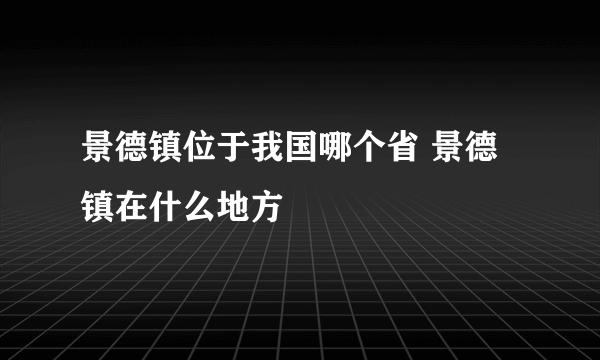 景德镇位于我国哪个省 景德镇在什么地方