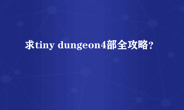 求tiny dungeon4部全攻略？