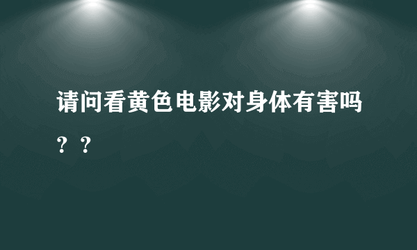 请问看黄色电影对身体有害吗？？