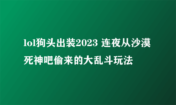 lol狗头出装2023 连夜从沙漠死神吧偷来的大乱斗玩法