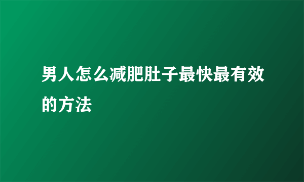 男人怎么减肥肚子最快最有效的方法