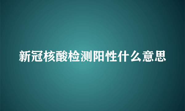 新冠核酸检测阳性什么意思