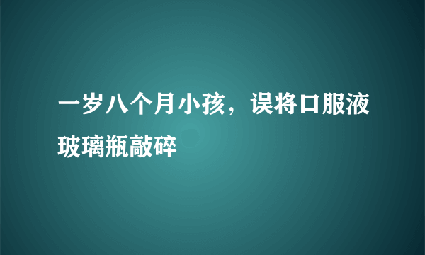 一岁八个月小孩，误将口服液玻璃瓶敲碎