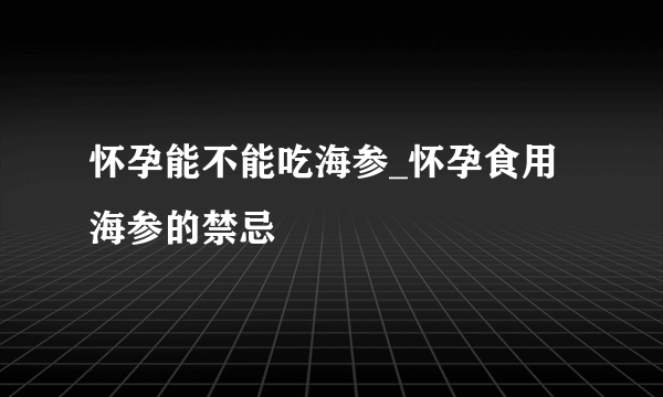 怀孕能不能吃海参_怀孕食用海参的禁忌