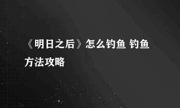 《明日之后》怎么钓鱼 钓鱼方法攻略