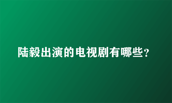 陆毅出演的电视剧有哪些？