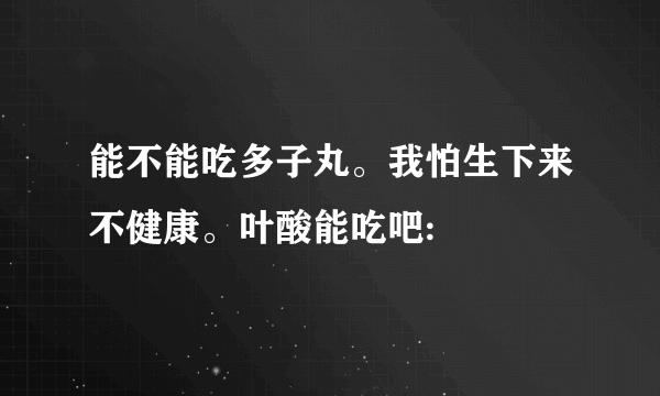 能不能吃多子丸。我怕生下来不健康。叶酸能吃吧: