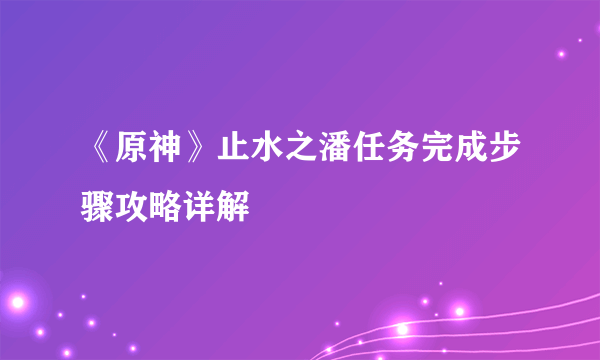 《原神》止水之潘任务完成步骤攻略详解