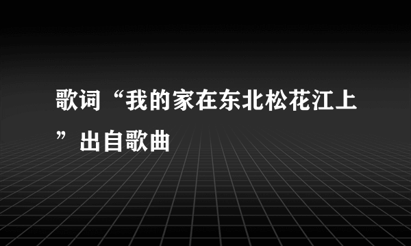 歌词“我的家在东北松花江上”出自歌曲