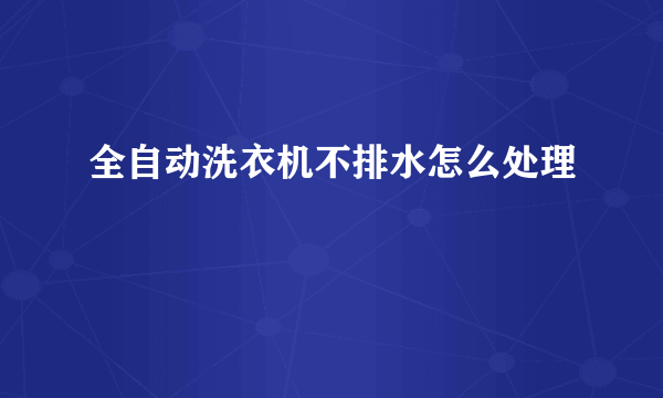 全自动洗衣机不排水怎么处理