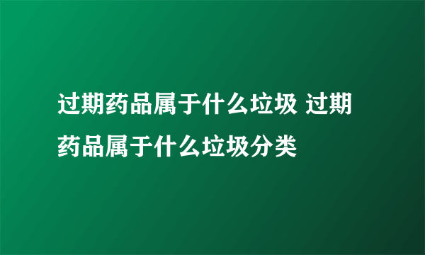 过期药品属于什么垃圾 过期药品属于什么垃圾分类