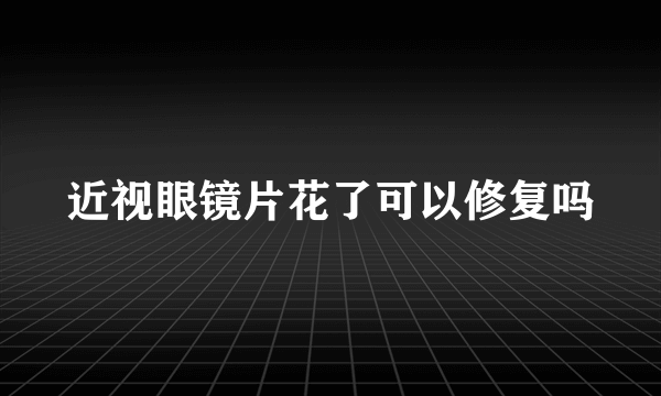 近视眼镜片花了可以修复吗