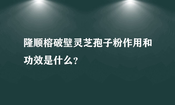 隆顺榕破壁灵芝孢子粉作用和功效是什么？