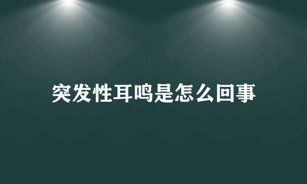 突发性耳鸣是怎么回事