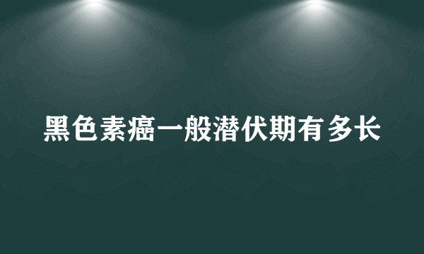 黑色素癌一般潜伏期有多长