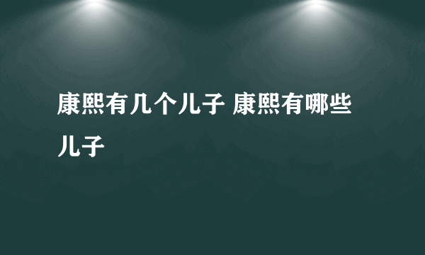 康熙有几个儿子 康熙有哪些儿子