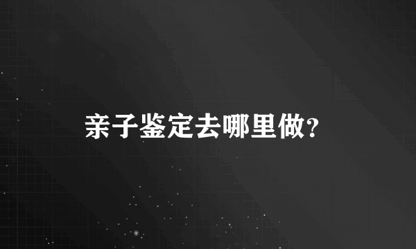 亲子鉴定去哪里做？