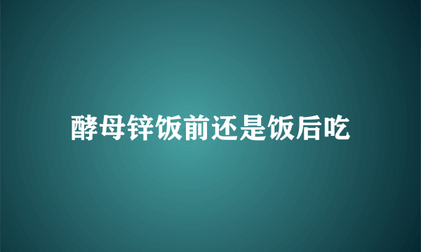 酵母锌饭前还是饭后吃