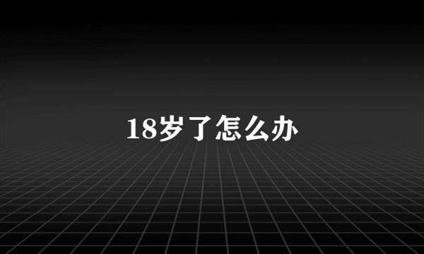 18岁了怎么办