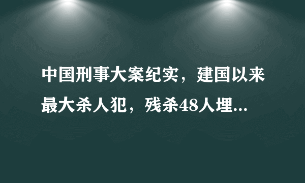 中国刑事大案纪实，建国以来最大杀人犯，残杀48人埋尸家中地窖