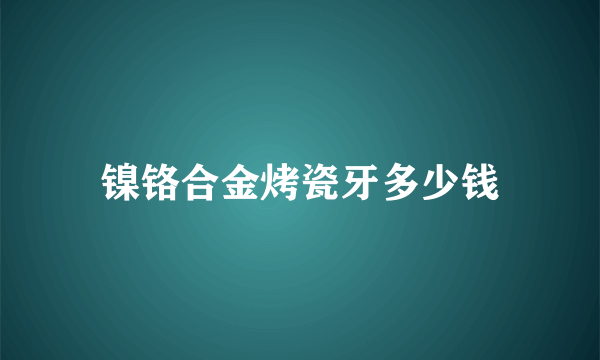 镍铬合金烤瓷牙多少钱