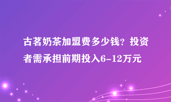 古茗奶茶加盟费多少钱？投资者需承担前期投入6-12万元