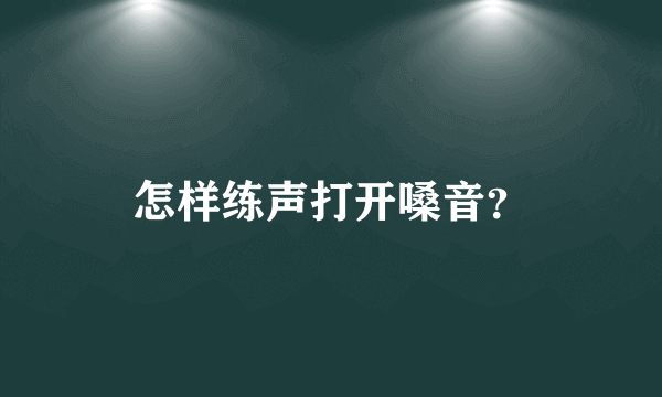 怎样练声打开嗓音？