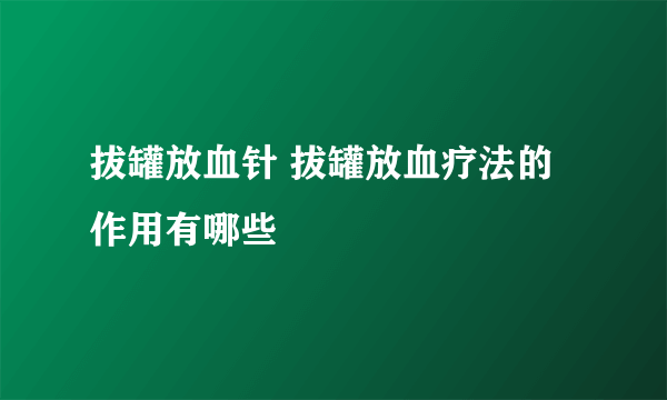 拔罐放血针 拔罐放血疗法的作用有哪些