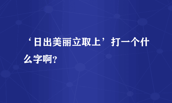 ‘日出美丽立取上’打一个什么字啊？