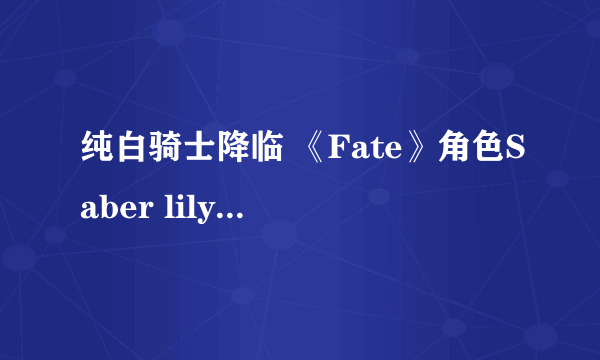 纯白骑士降临 《Fate》角色Saber lily同人美图