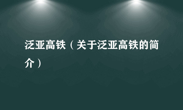 泛亚高铁（关于泛亚高铁的简介）