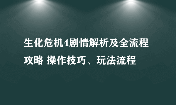 生化危机4剧情解析及全流程攻略 操作技巧、玩法流程