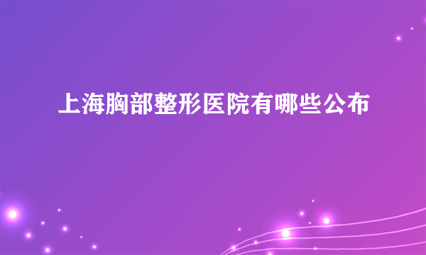 上海胸部整形医院有哪些公布