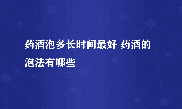 药酒泡多长时间最好 药酒的泡法有哪些