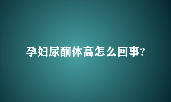 孕妇尿酮体高怎么回事?