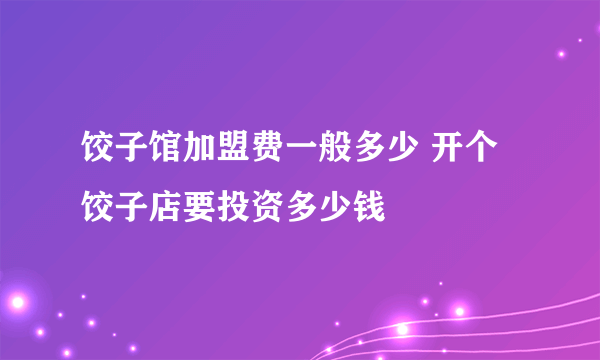 饺子馆加盟费一般多少 开个饺子店要投资多少钱