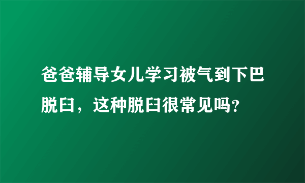 爸爸辅导女儿学习被气到下巴脱臼，这种脱臼很常见吗？