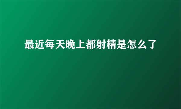 最近每天晚上都射精是怎么了