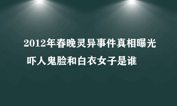 2012年春晚灵异事件真相曝光 吓人鬼脸和白衣女子是谁