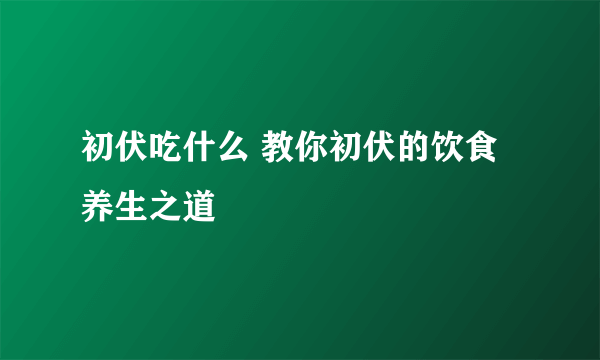 初伏吃什么 教你初伏的饮食养生之道