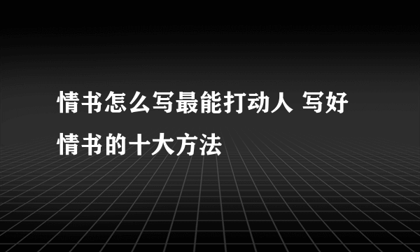 情书怎么写最能打动人 写好情书的十大方法