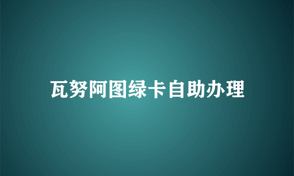 瓦努阿图绿卡自助办理