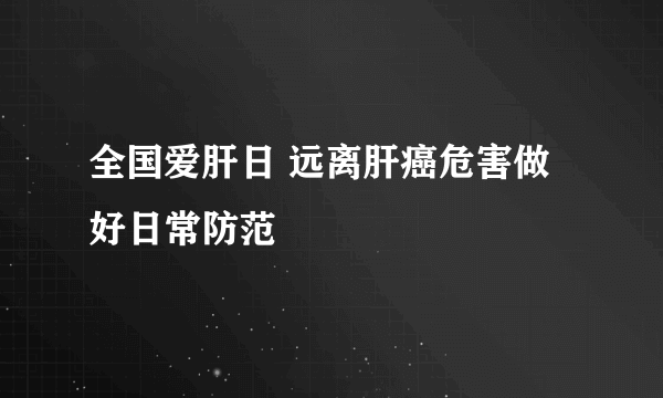 全国爱肝日 远离肝癌危害做好日常防范