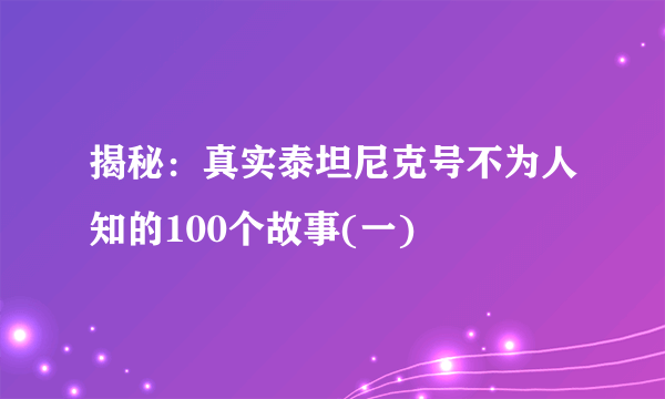 揭秘：真实泰坦尼克号不为人知的100个故事(一)