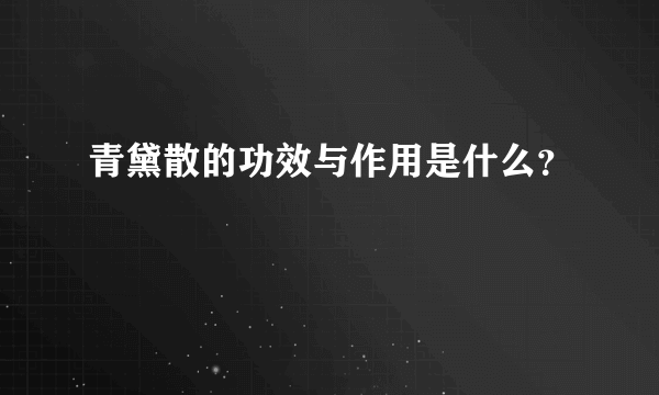 青黛散的功效与作用是什么？