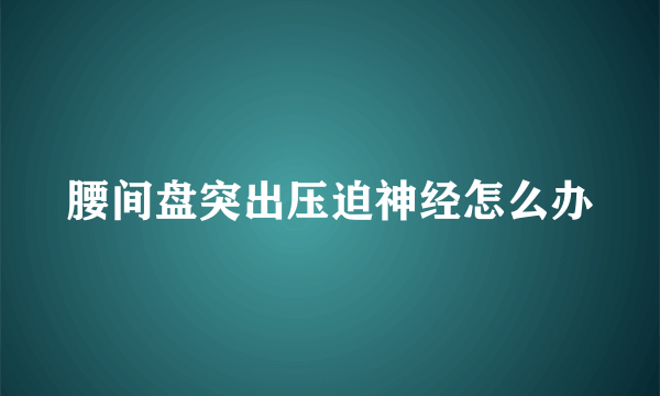 腰间盘突出压迫神经怎么办