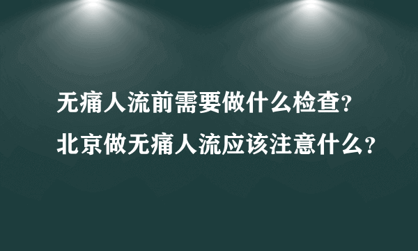 无痛人流前需要做什么检查？北京做无痛人流应该注意什么？