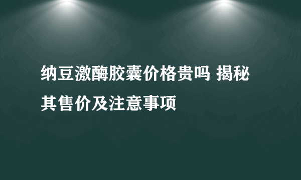 纳豆激酶胶囊价格贵吗 揭秘其售价及注意事项