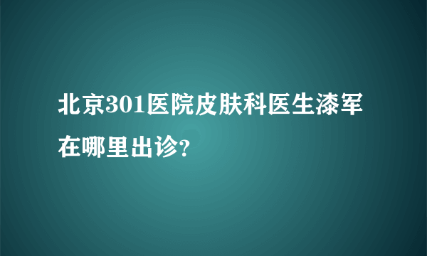 北京301医院皮肤科医生漆军在哪里出诊？