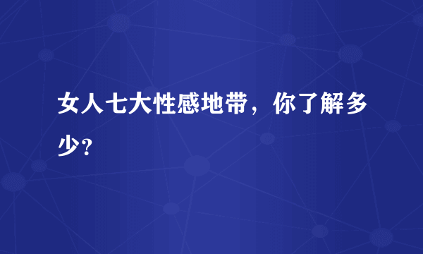 女人七大性感地带，你了解多少？